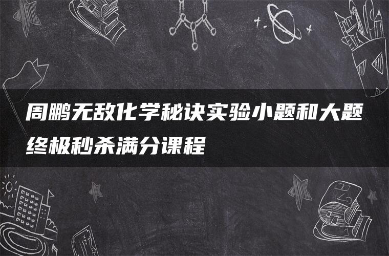 周鹏无敌化学秘诀实验小题和大题终极秒杀满分课程