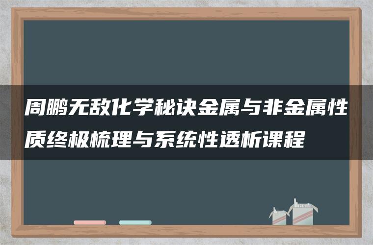 周鹏无敌化学秘诀金属与非金属性质终极梳理与系统性透析课程