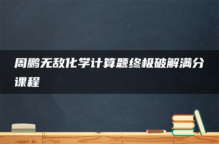 周鹏无敌化学计算题终极破解满分课程