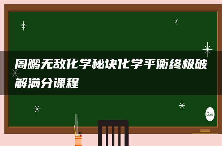 周鹏无敌化学秘诀化学平衡终极破解满分课程