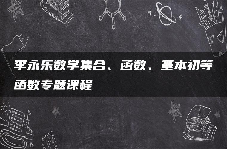 李永乐数学集合、函数、基本初等函数专题课程