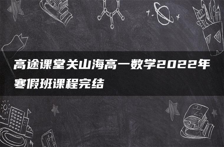 高途课堂关山海高一数学2022年寒假班课程完结