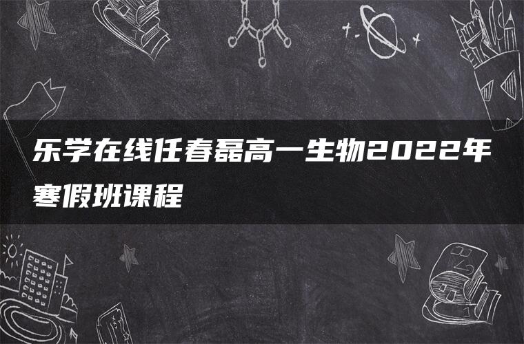 乐学在线任春磊高一生物2022年寒假班课程