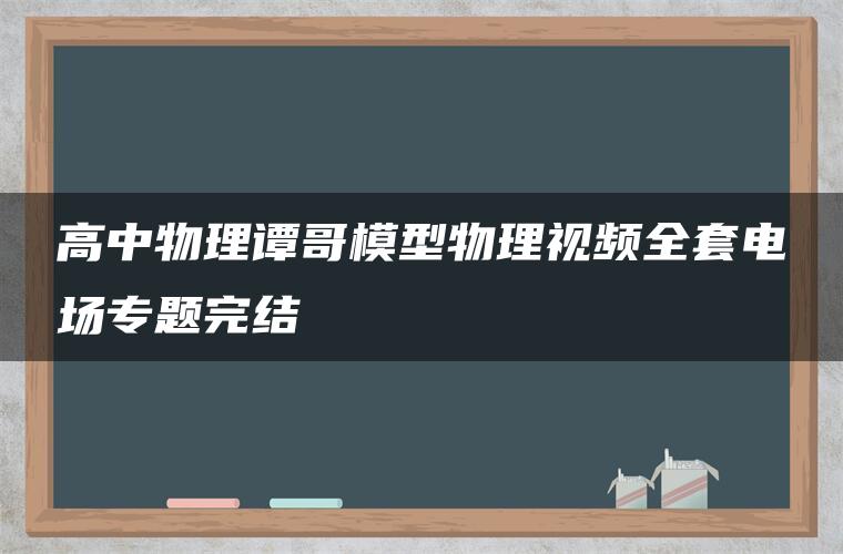 高中物理谭哥模型物理视频全套电场专题完结