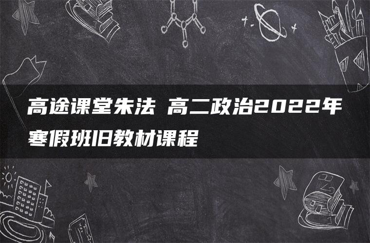 高途课堂朱法壵高二政治2022年寒假班旧教材课程