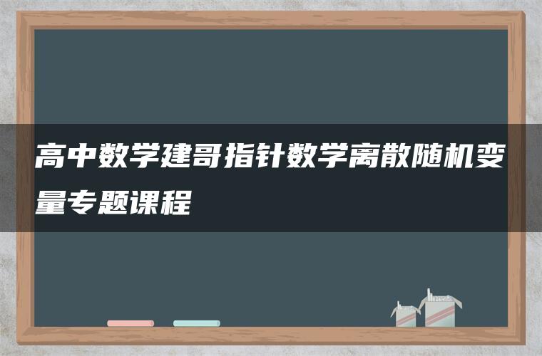 高中数学建哥指针数学离散随机变量专题课程