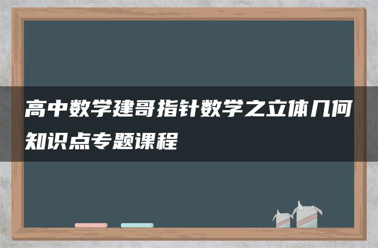 高中数学建哥指针数学之立体几何知识点专题课程