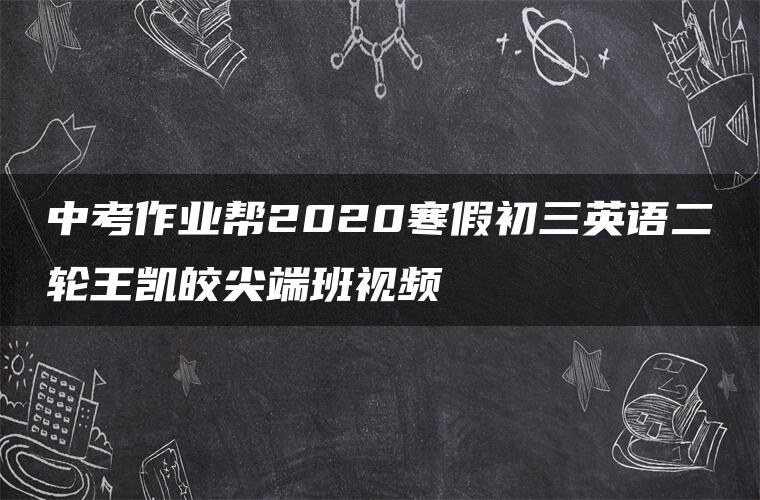 中考作业帮2020寒假初三英语二轮王凯皎尖端班视频