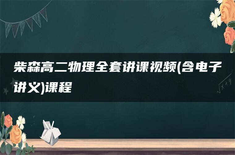 柴森高二物理全套讲课视频(含电子讲义)课程