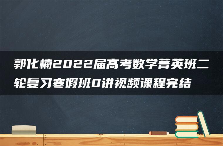 郭化楠2022届高考数学菁英班二轮复习寒假班0讲视频课程完结