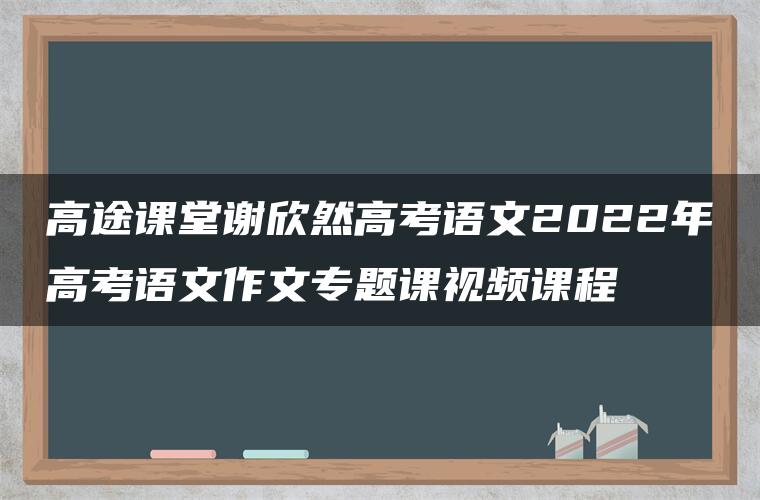 高途课堂谢欣然高考语文2022年高考语文作文专题课视频课程