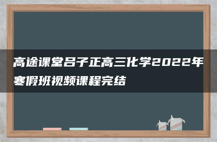 高途课堂吕子正高三化学2022年寒假班视频课程完结