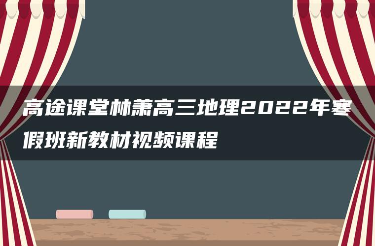 高途课堂林萧高三地理2022年寒假班新教材视频课程