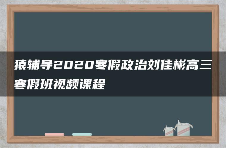 猿辅导2020寒假政治刘佳彬高三寒假班视频课程