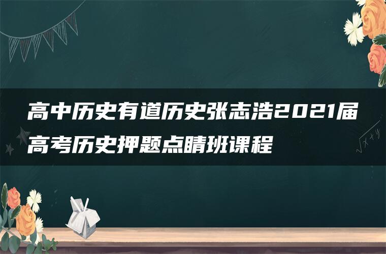 高中历史有道历史张志浩2021届高考历史押题点睛班课程