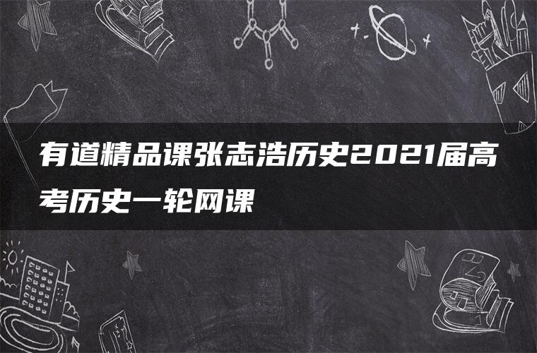 有道精品课张志浩历史2021届高考历史一轮网课