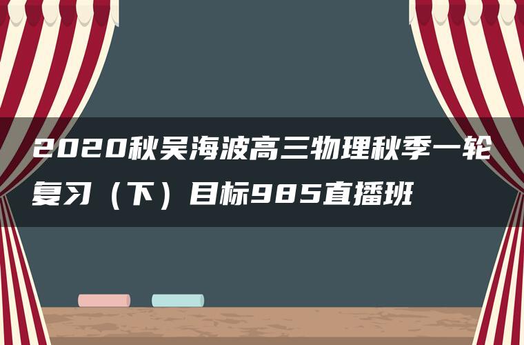 2020秋吴海波高三物理秋季一轮复习（下）目标985直播班