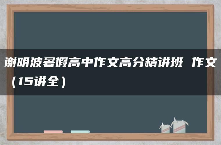 谢明波暑假高中作文高分精讲班 作文（15讲全）