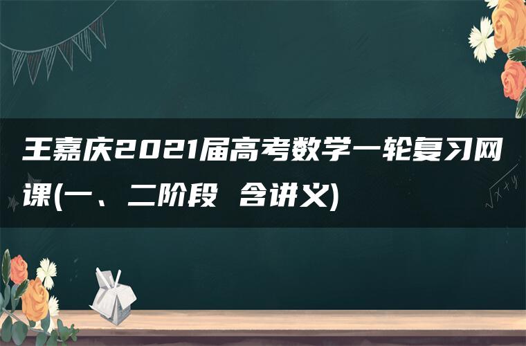 王嘉庆2021届高考数学一轮复习网课(一、二阶段 含讲义)