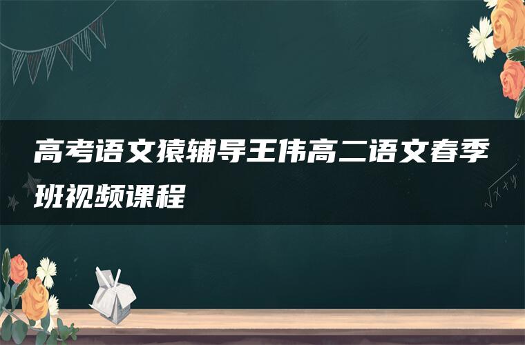 高考语文猿辅导王伟高二语文春季班视频课程