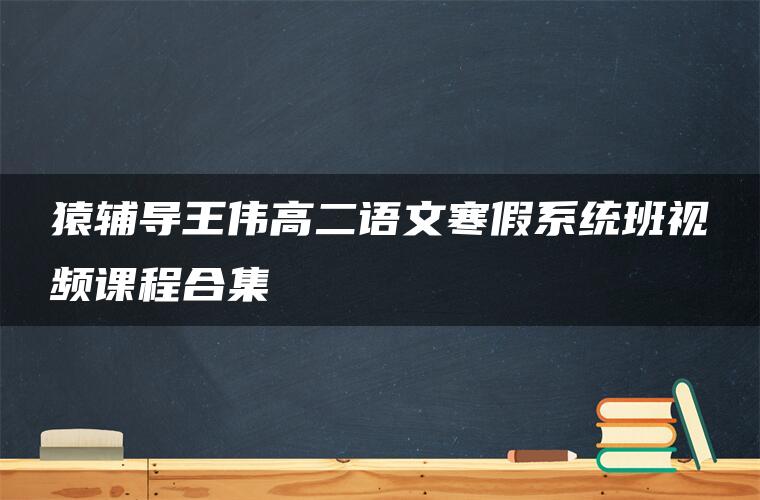 猿辅导王伟高二语文寒假系统班视频课程合集