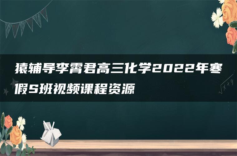 猿辅导李霄君高三化学2022年寒假S班视频课程资源