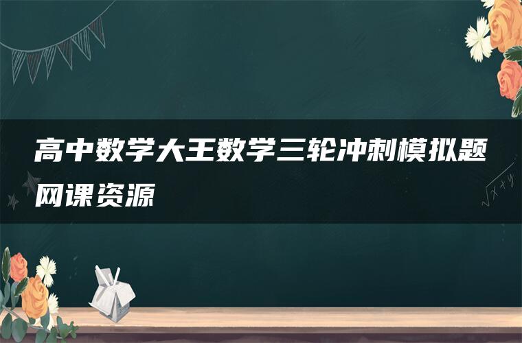 高中数学大王数学三轮冲刺模拟题网课资源