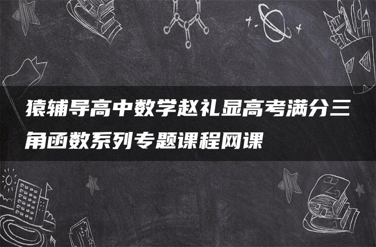 猿辅导高中数学赵礼显高考满分三角函数系列专题课程网课