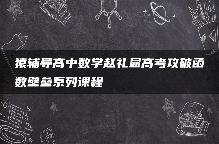 猿辅导高中数学赵礼显高考攻破函数壁垒系列课程