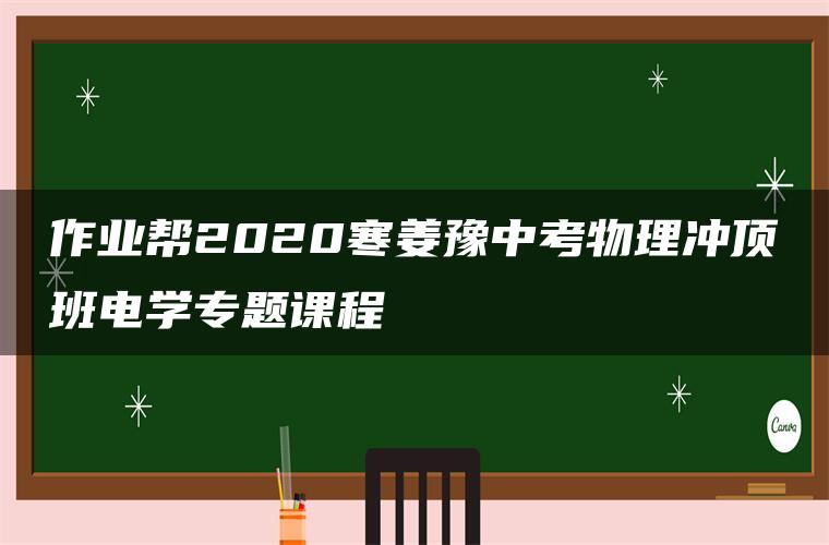 作业帮2020寒姜豫中考物理冲顶班电学专题课程