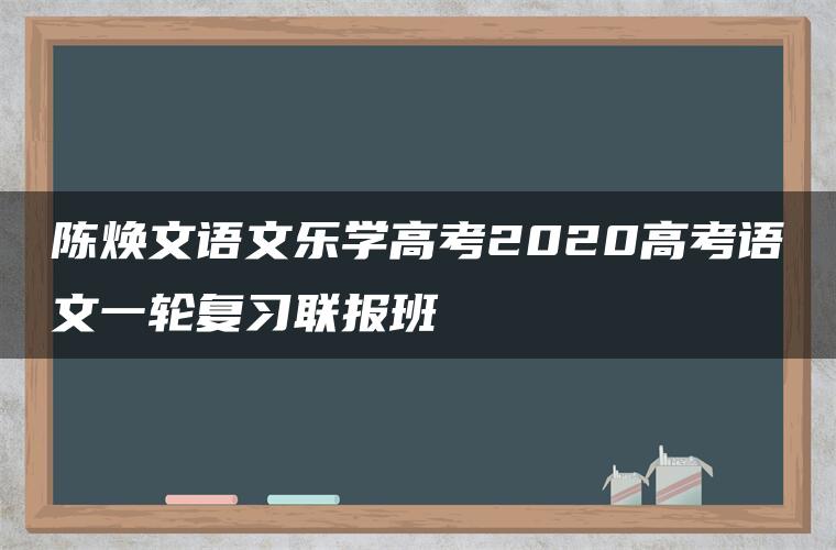 陈焕文语文乐学高考2020高考语文一轮复习联报班