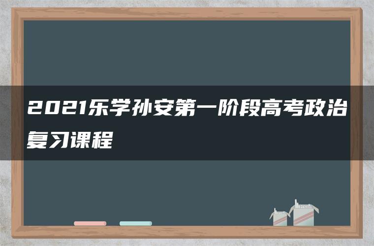 2021乐学孙安第一阶段高考政治复习课程