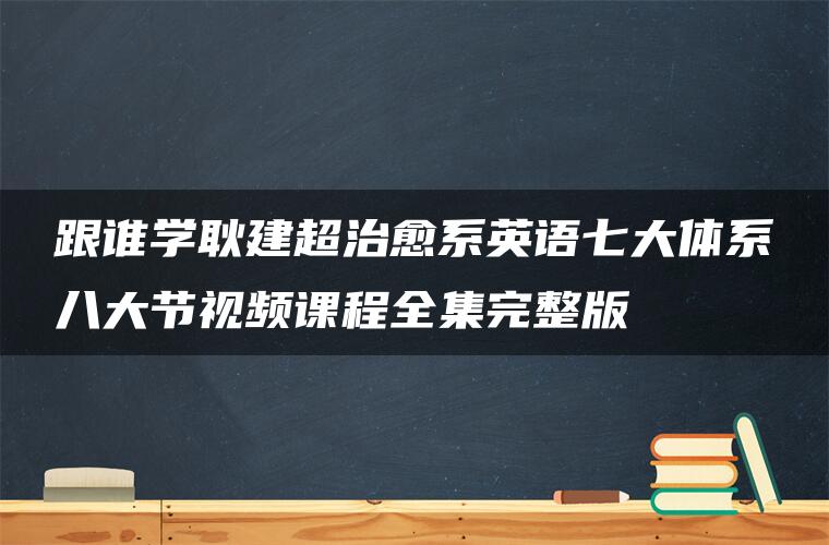 跟谁学耿建超治愈系英语七大体系八大节视频课程全集完整版