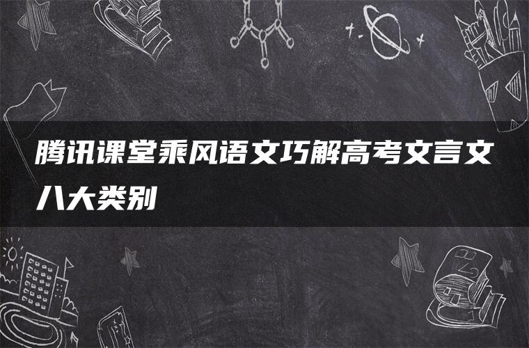 腾讯课堂乘风语文巧解高考文言文八大类别