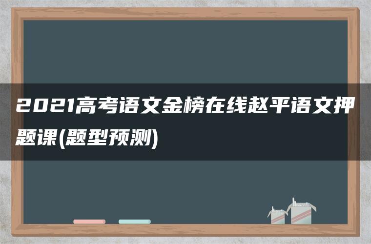 2021高考语文金榜在线赵平语文押题课(题型预测)