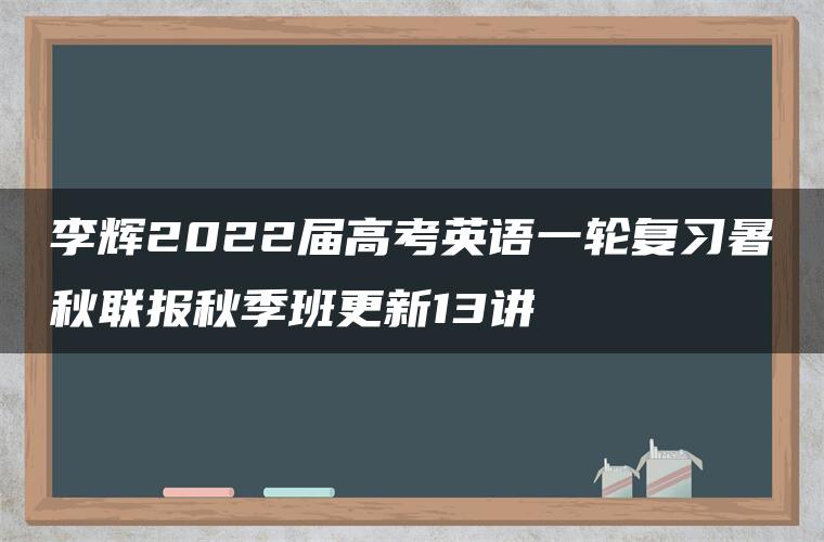 李辉2022届高考英语一轮复习暑秋联报秋季班更新13讲