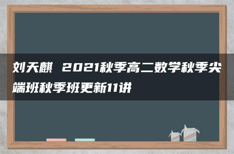 刘天麒 2021秋季高二数学秋季尖端班秋季班更新11讲