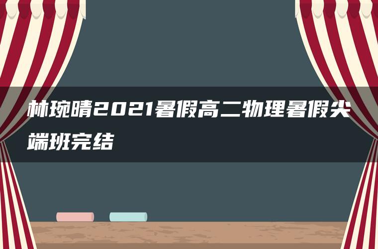 林琬晴2021暑假高二物理暑假尖端班完结