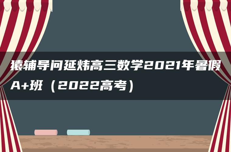 猿辅导问延炜高三数学2021年暑假A+班（2022高考）