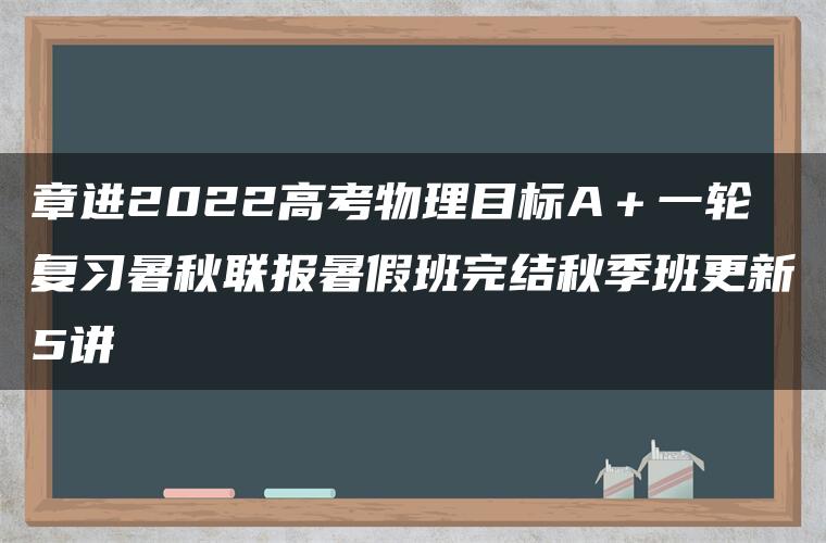 章进2022高考物理目标A＋一轮复习暑秋联报暑假班完结秋季班更新5讲