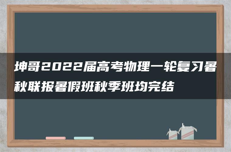 坤哥2022届高考物理一轮复习暑秋联报暑假班秋季班均完结