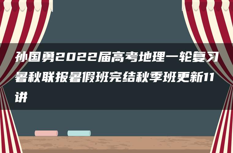 孙国勇2022届高考地理一轮复习暑秋联报暑假班完结秋季班更新11讲