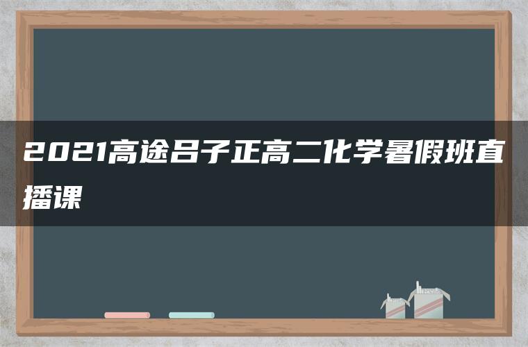 2021高途吕子正高二化学暑假班直播课