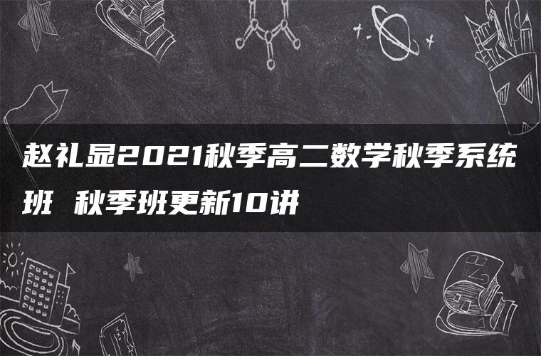 赵礼显2021秋季高二数学秋季系统班 秋季班更新10讲