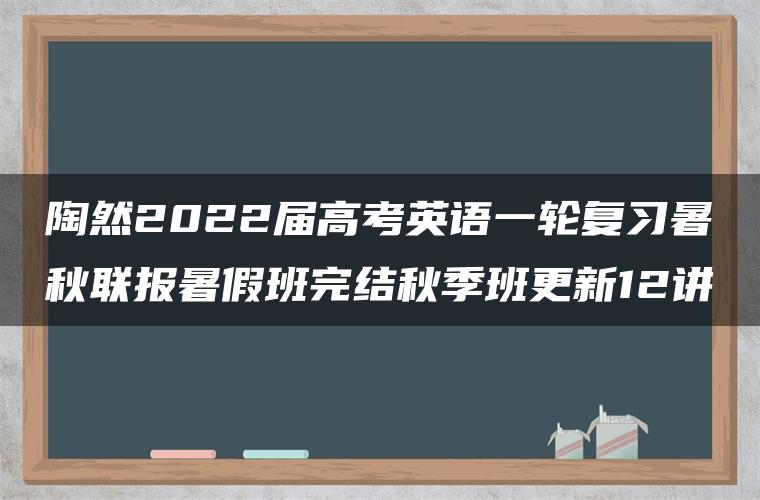 陶然2022届高考英语一轮复习暑秋联报暑假班完结秋季班更新12讲