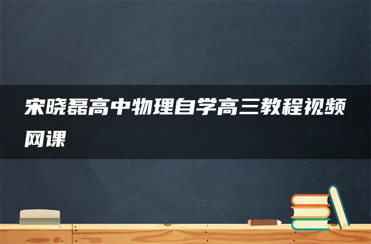 宋晓磊高中物理自学高三教程视频网课