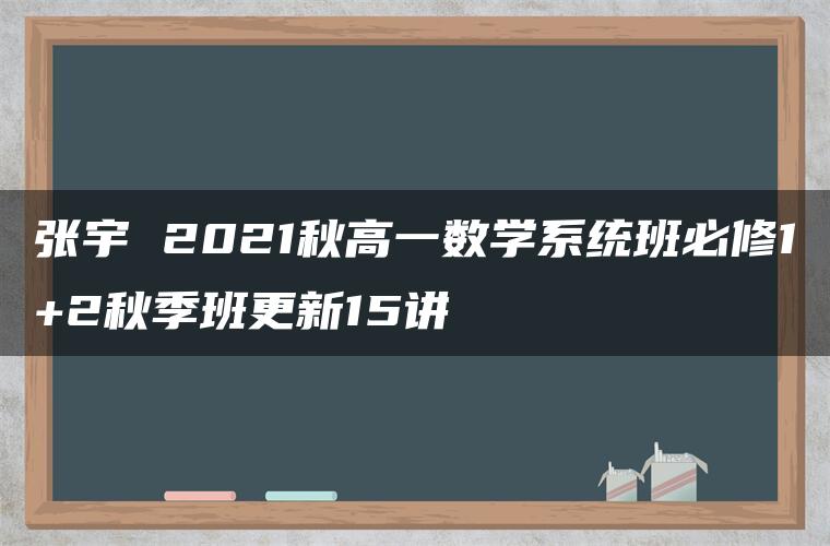 张宇 2021秋高一数学系统班必修1+2秋季班更新15讲