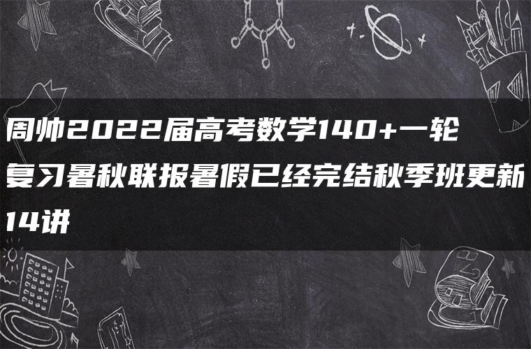 周帅2022届高考数学140+一轮复习暑秋联报暑假已经完结秋季班更新14讲