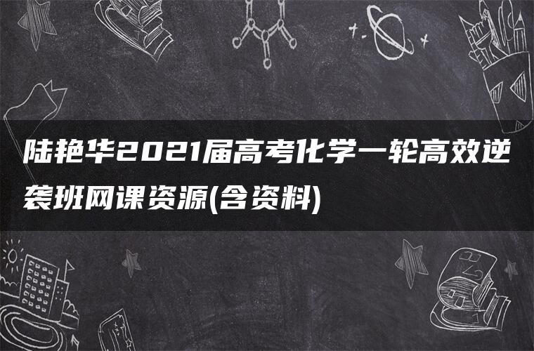 陆艳华2021届高考化学一轮高效逆袭班网课资源(含资料)