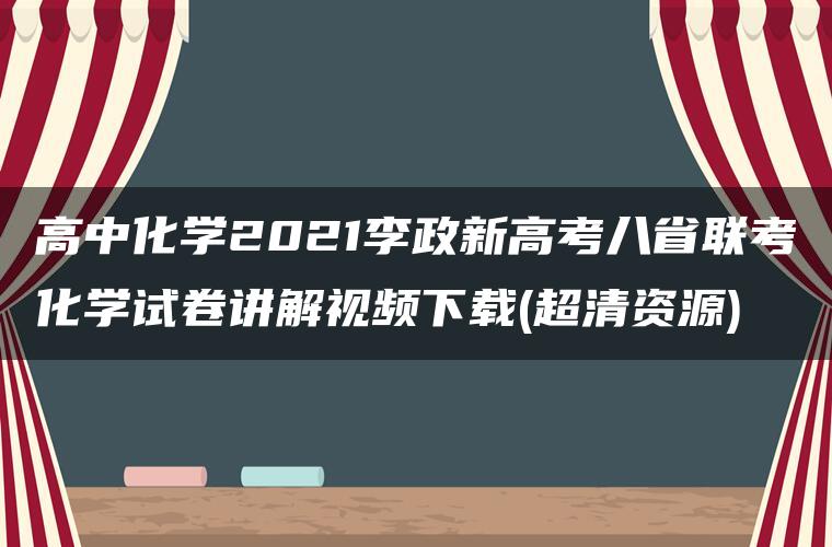 高中化学2021李政新高考八省联考化学试卷讲解视频下载(超清资源)